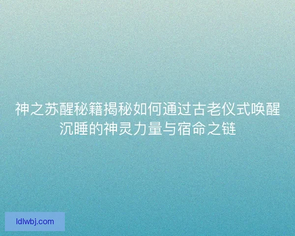 神之苏醒秘籍揭秘如何通过古老仪式唤醒沉睡的神灵力量与宿命之链