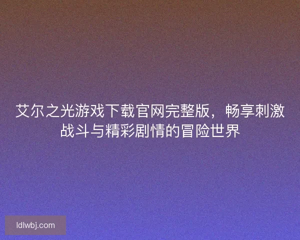 艾尔之光游戏下载官网完整版，畅享刺激战斗与精彩剧情的冒险世界