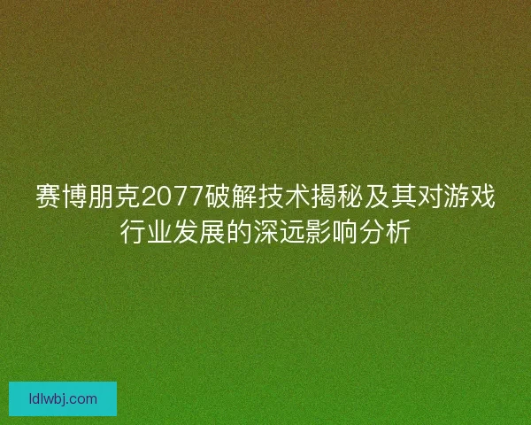 赛博朋克2077破解技术揭秘及其对游戏行业发展的深远影响分析