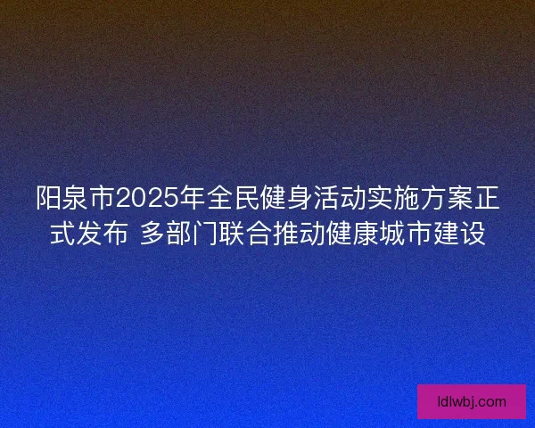 阳泉市2025年全民健身活动实施方案正式发布 多部门联合推动健康城市建设