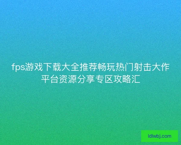 fps游戏下载大全推荐畅玩热门射击大作平台资源分享专区攻略汇