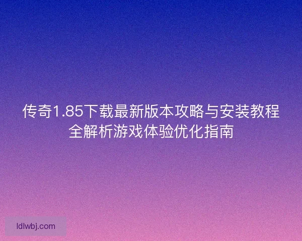 传奇1.85下载最新版本攻略与安装教程全解析游戏体验优化指南