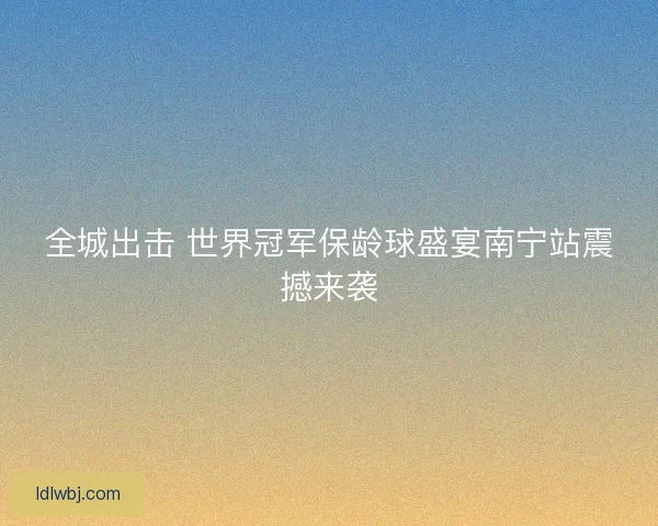 全城出击 世界冠军保龄球盛宴南宁站震撼来袭