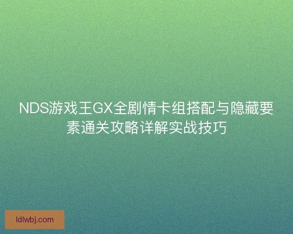 NDS游戏王GX全剧情卡组搭配与隐藏要素通关攻略详解实战技巧