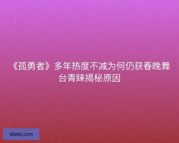 《孤勇者》多年热度不减为何仍获春晚舞台青睐揭秘原因