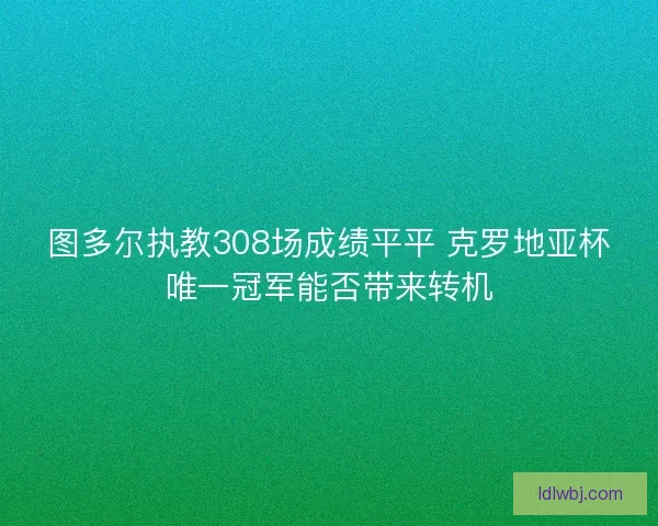 图多尔执教308场成绩平平 克罗地亚杯唯一冠军能否带来转机