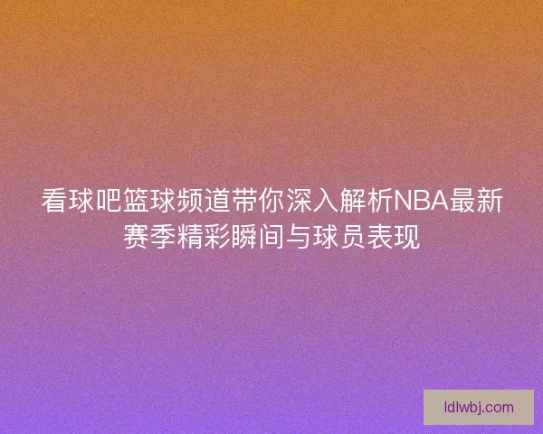 看球吧篮球频道带你深入解析NBA最新赛季精彩瞬间与球员表现