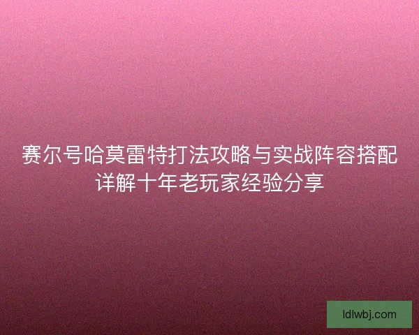 赛尔号哈莫雷特打法攻略与实战阵容搭配详解十年老玩家经验分享